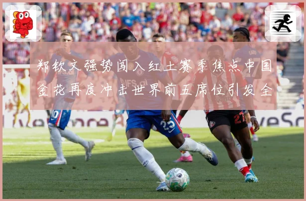 郑钦文强势闯入红土赛季焦点中国金花再度冲击世界前五席位引发全球关注解析