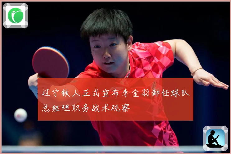 辽宁铁人正式宣布李金羽卸任球队总经理职务战术观察