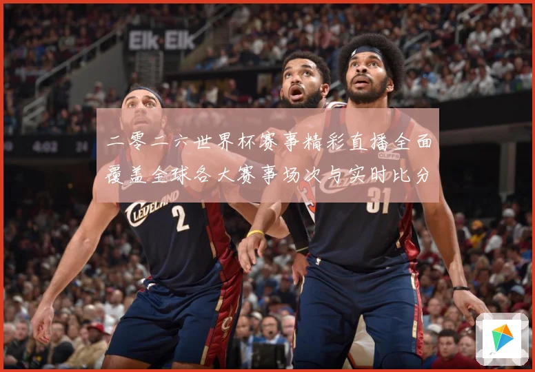 二零二六世界杯赛事精彩直播全面覆盖全球各大赛事场次与实时比分数据研判