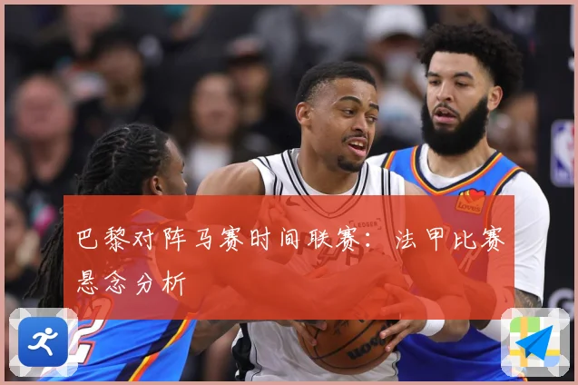 巴黎对阵马赛时间联赛：法甲比赛悬念分析