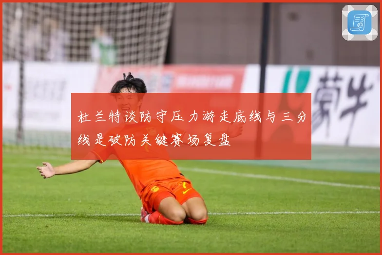 杜兰特谈防守压力游走底线与三分线是破防关键赛场复盘