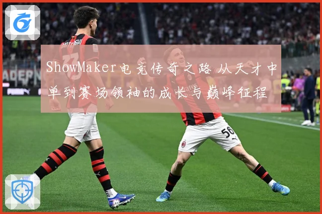 ShowMaker电竞传奇之路 从天才中单到赛场领袖的成长与巅峰征程