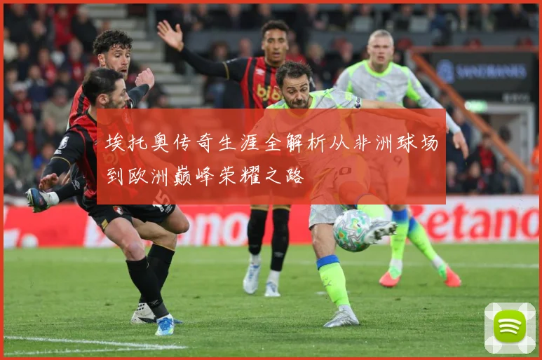 埃托奥传奇生涯全解析从非洲球场到欧洲巅峰荣耀之路
