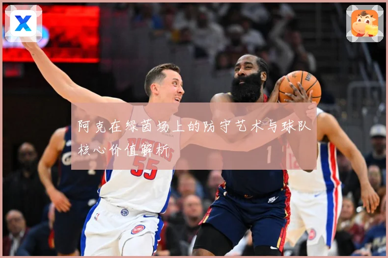 阿克在绿茵场上的防守艺术与球队核心价值解析