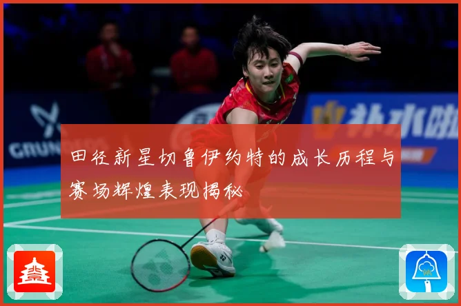 田径新星切鲁伊约特的成长历程与赛场辉煌表现揭秘