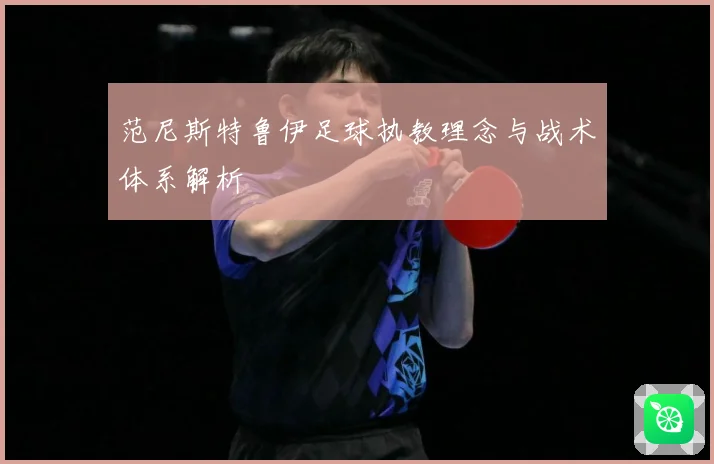 范尼斯特鲁伊足球执教理念与战术体系解析