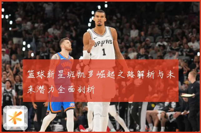 篮球新星班凯罗崛起之路解析与未来潜力全面剖析