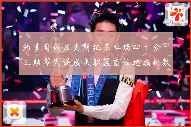 约基奇创历史新纪录单场四十分十三助零失误成美职篮首位达成此数赛场复盘