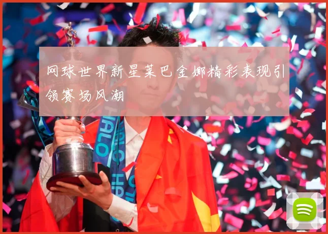 网球世界新星莱巴金娜精彩表现引领赛场风潮