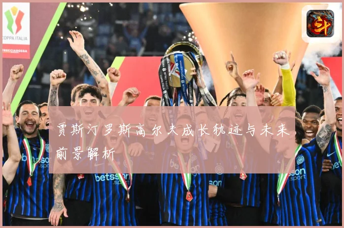 贾斯汀罗斯高尔夫成长轨迹与未来前景解析