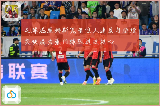 足球威廉姆斯凭借惊人速度与连续突破成为豪门球队进攻核心