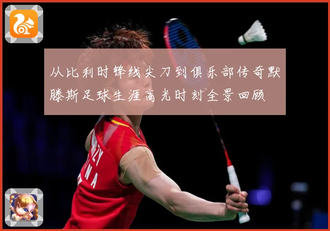 从比利时锋线尖刀到俱乐部传奇默滕斯足球生涯高光时刻全景回顾