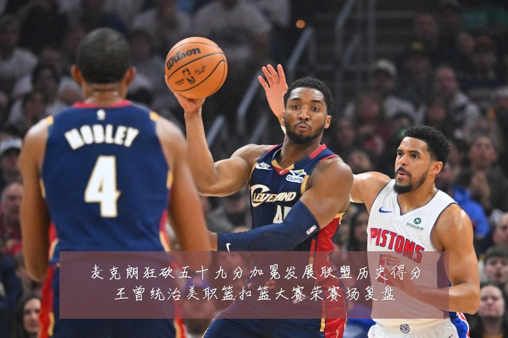 麦克朗狂砍五十九分加冕发展联盟历史得分王曾统治美职篮扣篮大赛荣赛场复盘