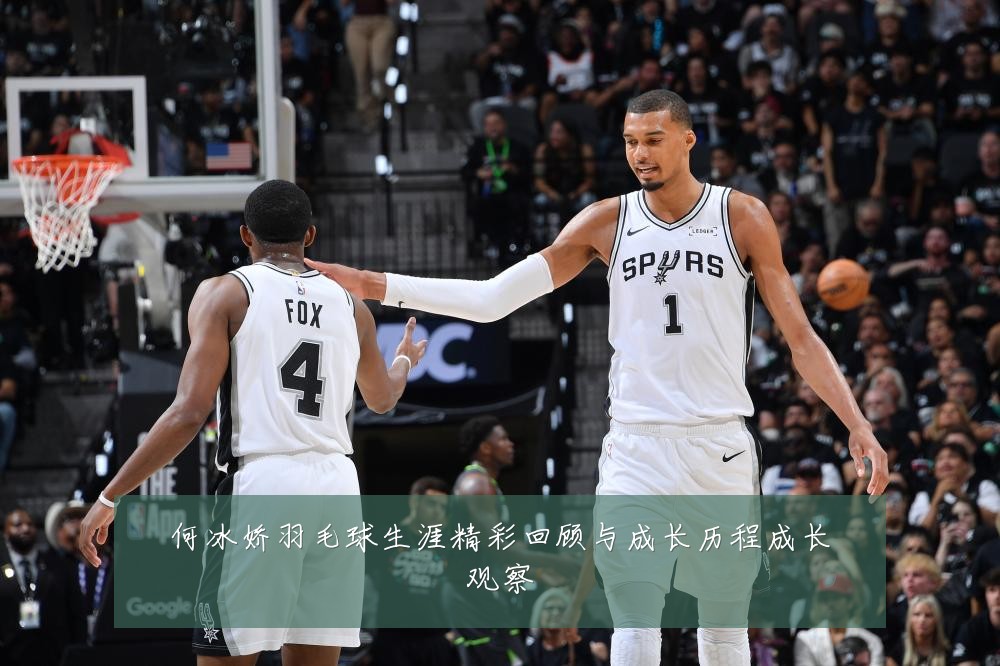 何冰娇羽毛球生涯精彩回顾与成长历程成长观察